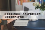 北京新增2例确诊:一人为6岁男童/北京昨日新增病例为1岁男童