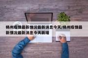 杨州疫情最新情况最新消息今天/杨州疫情最新情况最新消息今天新增