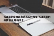 天津最新疫情最新消息实时发布/天津最新的疫情情况 最新消息